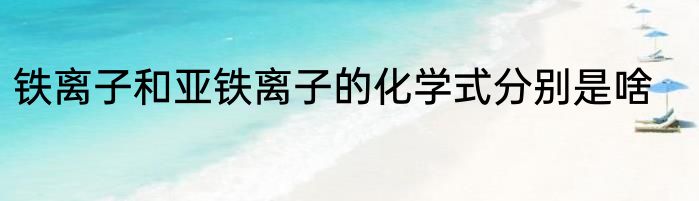 铁离子和亚铁离子的化学式分别是啥