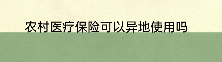 农村医疗保险可以异地使用吗