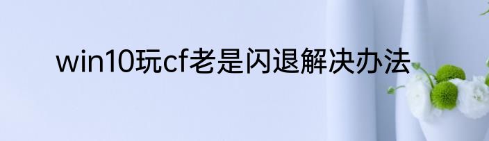 win10玩cf老是闪退解决办法
