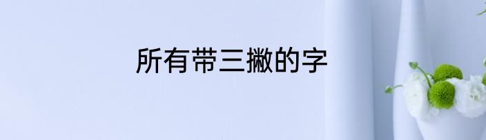所有带三撇的字