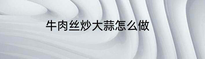牛肉丝炒大蒜怎么做
