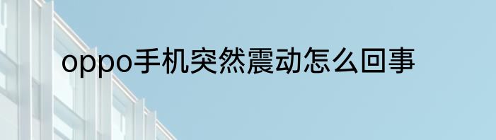 oppo手机突然震动怎么回事