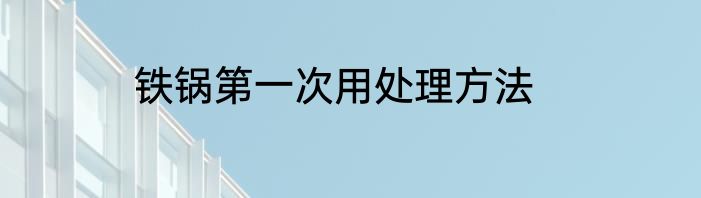 铁锅第一次用处理方法
