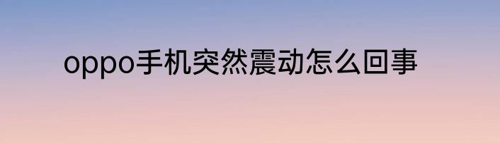 oppo手机突然震动怎么回事