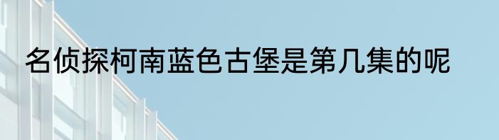 名侦探柯南蓝色古堡是第几集的呢