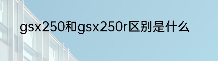 gsx250和gsx250r区别是什么