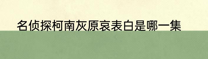 名侦探柯南灰原哀表白是哪一集