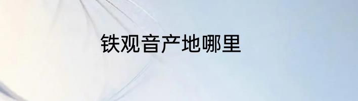 铁观音产地哪里