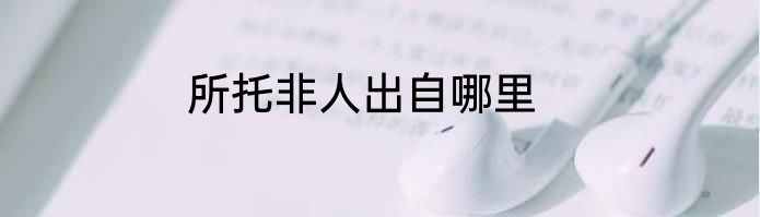 所托非人出自哪里