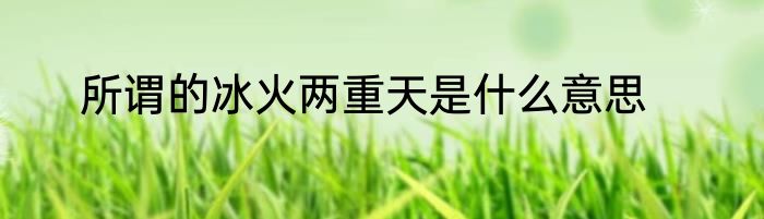 所谓的冰火两重天是什么意思