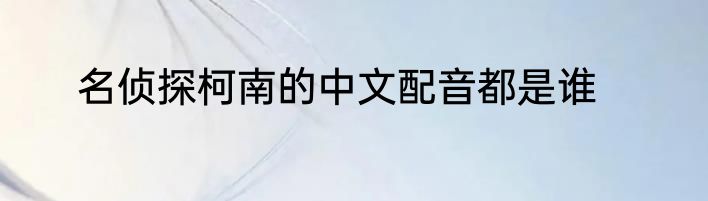 名侦探柯南的中文配音都是谁