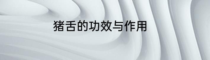 猪舌的功效与作用