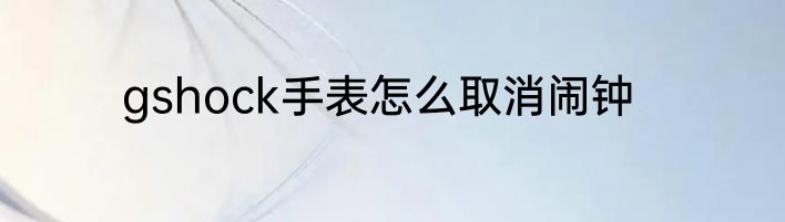 gshock手表怎么取消闹钟