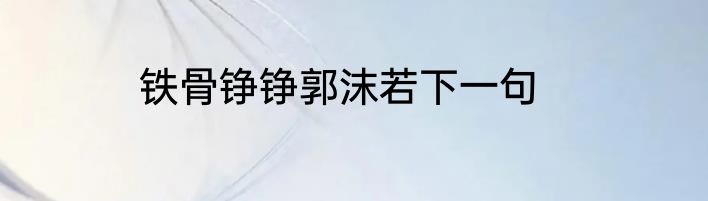 铁骨铮铮郭沫若下一句