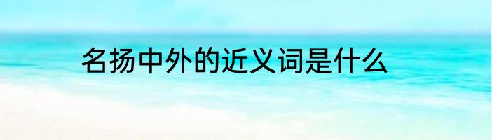 名扬中外的近义词是什么