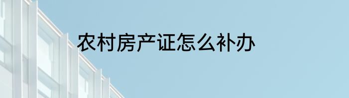 农村房产证怎么补办