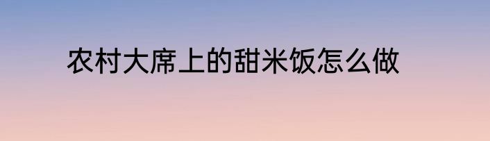 农村大席上的甜米饭怎么做