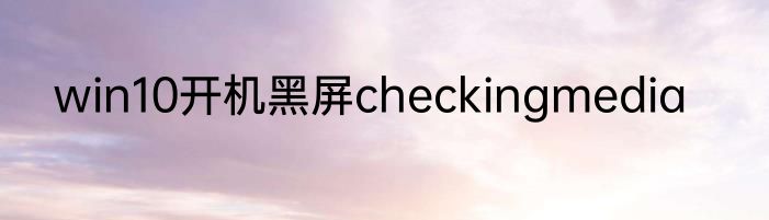 win10开机黑屏checkingmedia