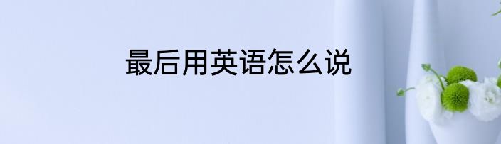 最后用英语怎么说