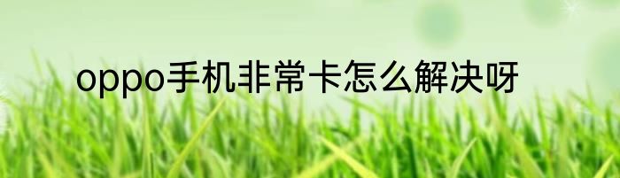 oppo手机非常卡怎么解决呀