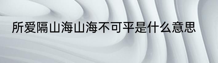 所爱隔山海山海不可平是什么意思