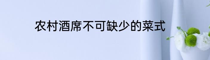 农村酒席不可缺少的菜式
