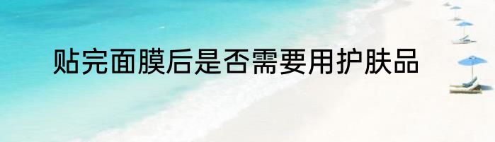 贴完面膜后是否需要用护肤品