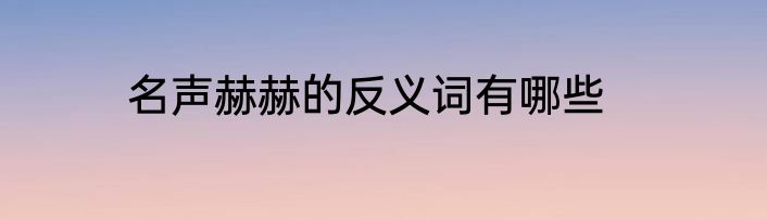 名声赫赫的反义词有哪些