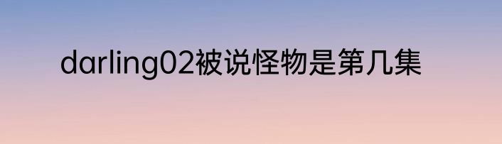 darling02被说怪物是第几集