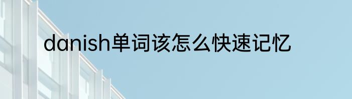 danish单词该怎么快速记忆