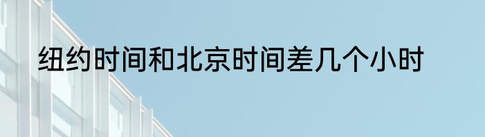 纽约时间和北京时间差几个小时