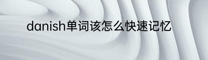 danish单词该怎么快速记忆