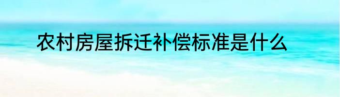 农村房屋拆迁补偿标准是什么