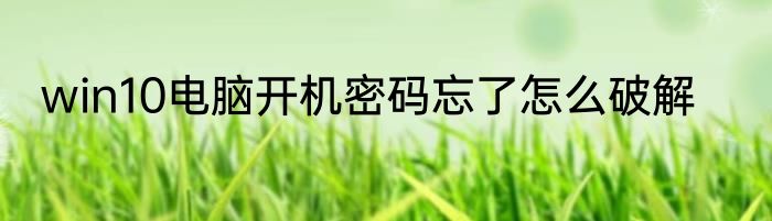 win10电脑开机密码忘了怎么破解