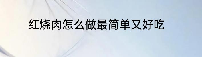 红烧肉怎么做最简单又好吃