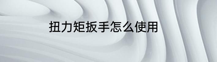 扭力矩扳手怎么使用