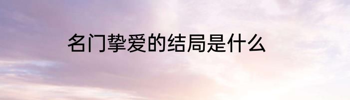 名门挚爱的结局是什么