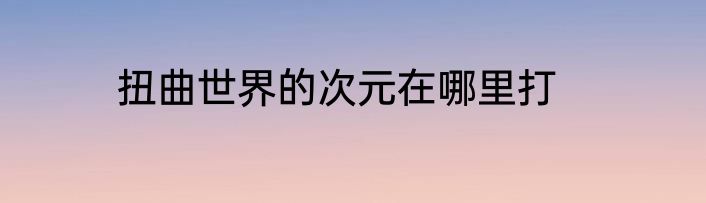 扭曲世界的次元在哪里打