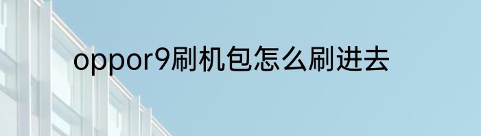 oppor9刷机包怎么刷进去