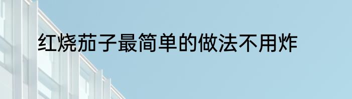 红烧茄子最简单的做法不用炸