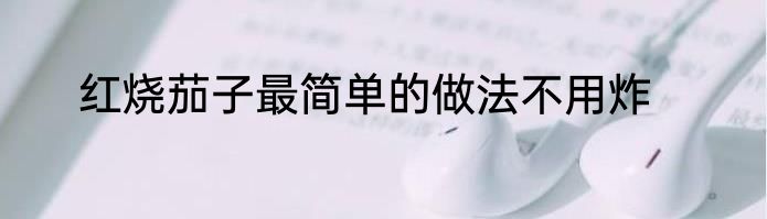 红烧茄子最简单的做法不用炸