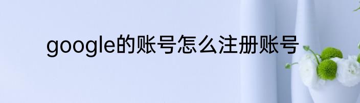 google的账号怎么注册账号