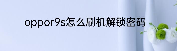 oppor9s怎么刷机解锁密码