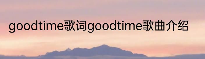 goodtime歌词goodtime歌曲介绍