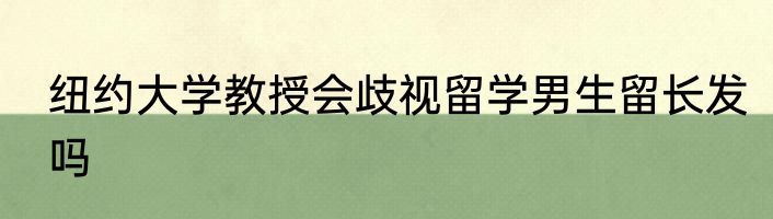 纽约大学教授会歧视留学男生留长发吗