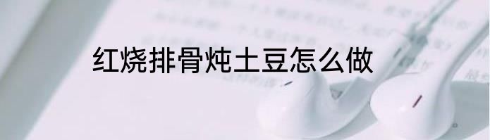 红烧排骨炖土豆怎么做