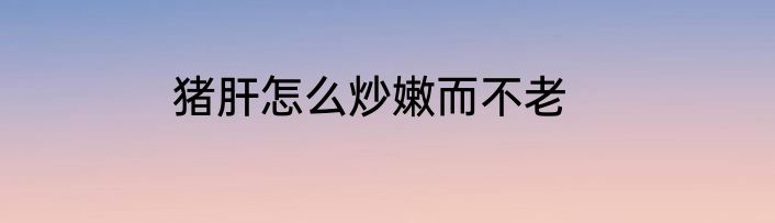 猪肝怎么炒嫩而不老