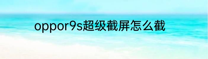 oppor9s超级截屏怎么截