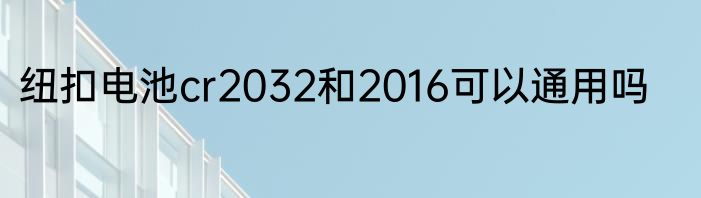 纽扣电池cr2032和2016可以通用吗