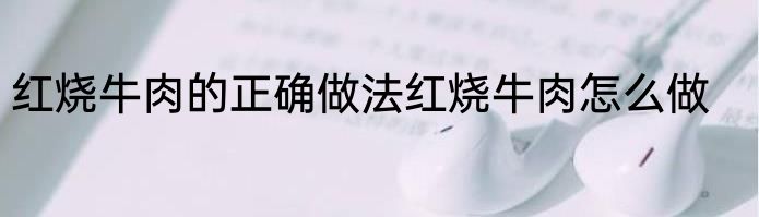 红烧牛肉的正确做法红烧牛肉怎么做